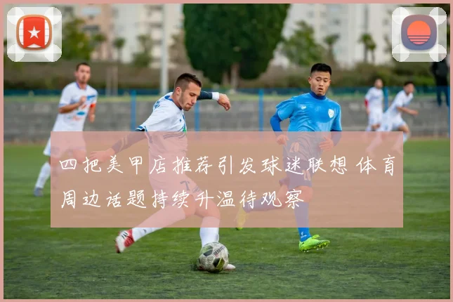 四把美甲店推荐引发球迷联想 体育周边话题持续升温待观察