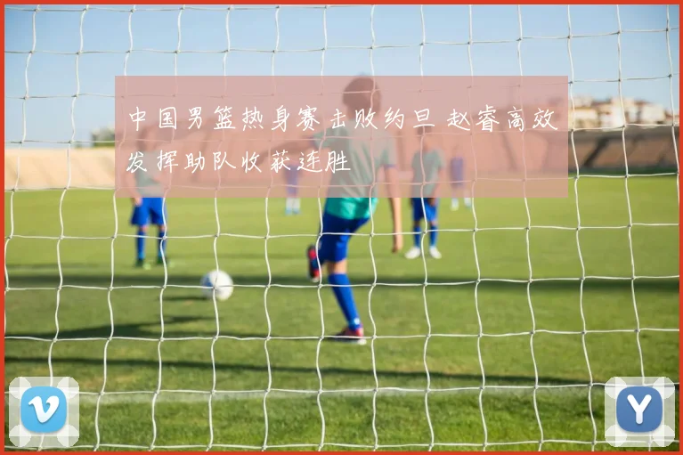 中国男篮热身赛击败约旦 赵睿高效发挥助队收获连胜