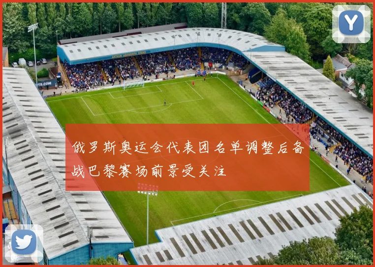 俄罗斯奥运会代表团名单调整后备战巴黎赛场前景受关注