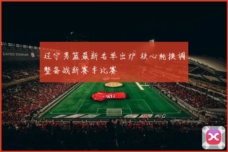 辽宁男篮最新名单出炉 核心轮换调整备战新赛季比赛