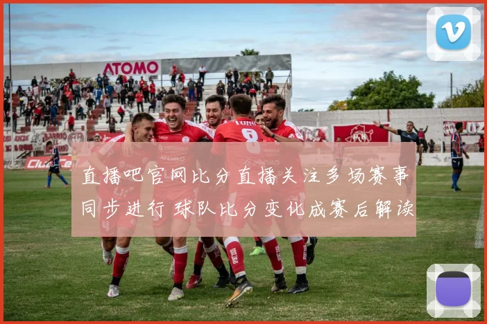 直播吧官网比分直播关注多场赛事同步进行 球队比分变化成赛后解读重点