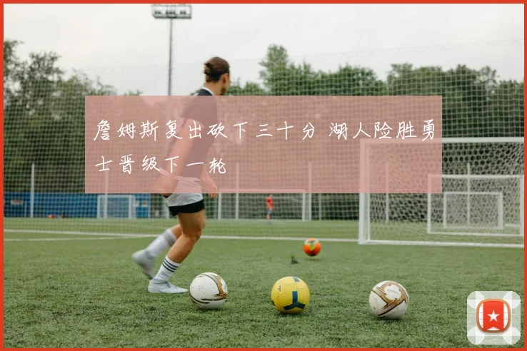 詹姆斯复出砍下三十分 湖人险胜勇士晋级下一轮