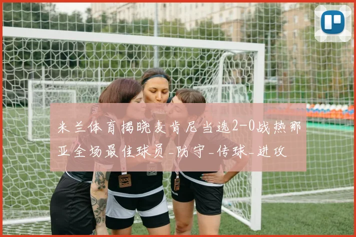 米兰体育揭晓麦肯尼当选2-0战热那亚全场最佳球员_防守_传球_进攻