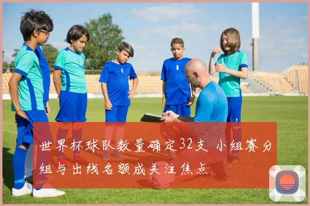 世界杯球队数量确定32支 小组赛分组与出线名额成关注焦点