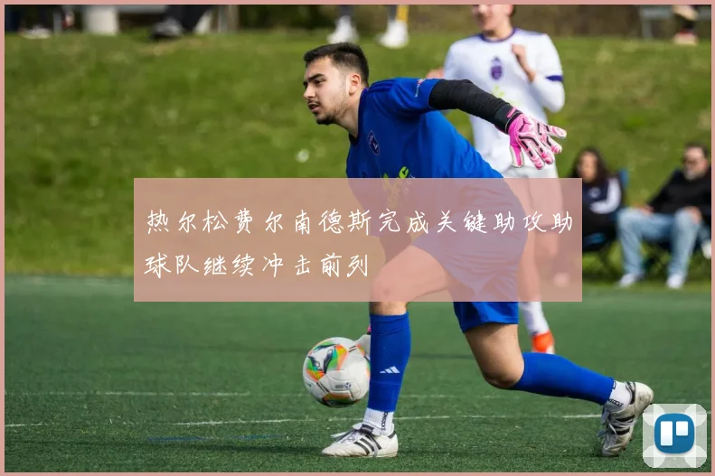热尔松费尔南德斯完成关键助攻助球队继续冲击前列