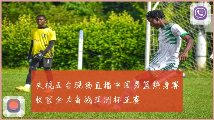 央视五台现场直播中国男篮热身赛收官全力备战亚洲杯正赛