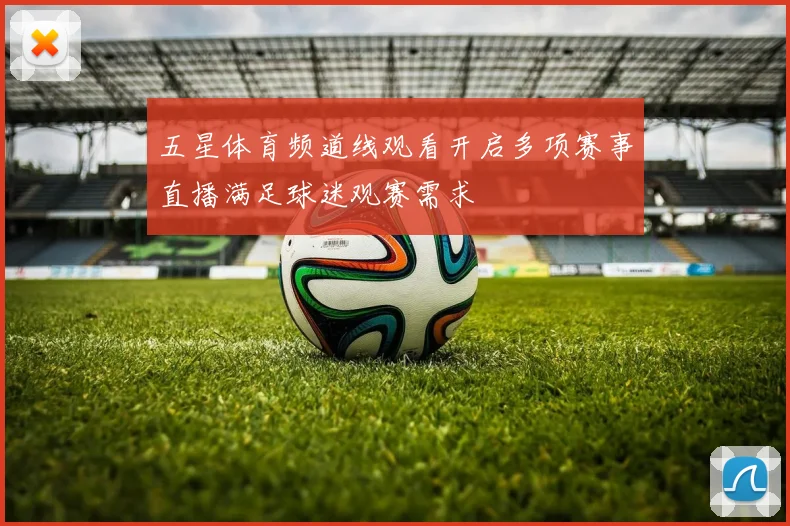 五星体育频道线观看开启多项赛事直播满足球迷观赛需求