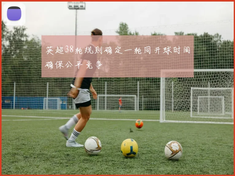 英超38轮规则确定一轮同开球时间确保公平竞争