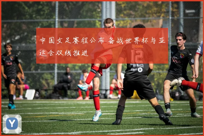 中国女足赛程公布 备战世界杯与亚运会双线推进