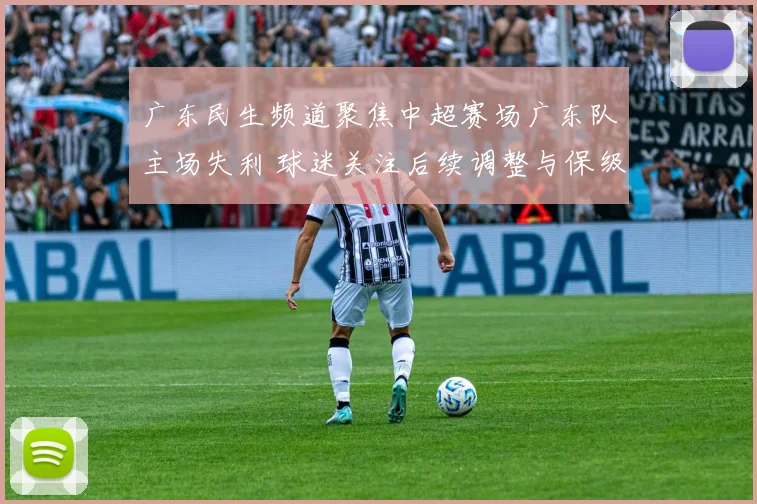 广东民生频道聚焦中超赛场广东队主场失利 球迷关注后续调整与保级压力