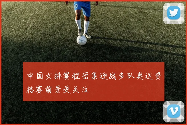 中国女排赛程密集迎战多队奥运资格赛前景受关注