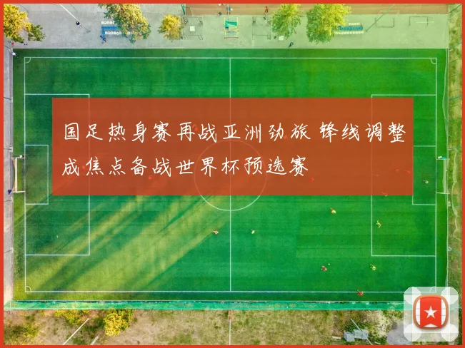 国足热身赛再战亚洲劲旅 锋线调整成焦点备战世界杯预选赛