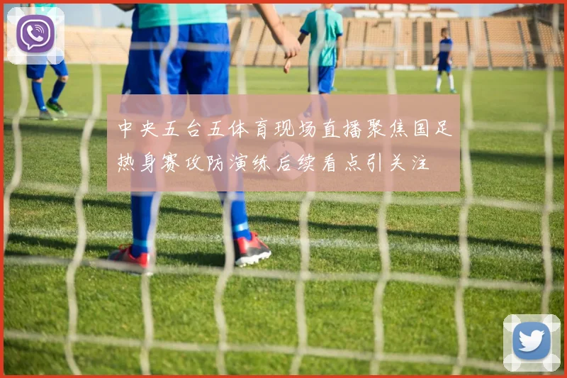 中央五台五体育现场直播聚焦国足热身赛攻防演练后续看点引关注