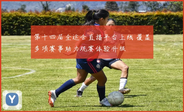 第十四届全运会直播平台上线 覆盖多项赛事助力观赛体验升级