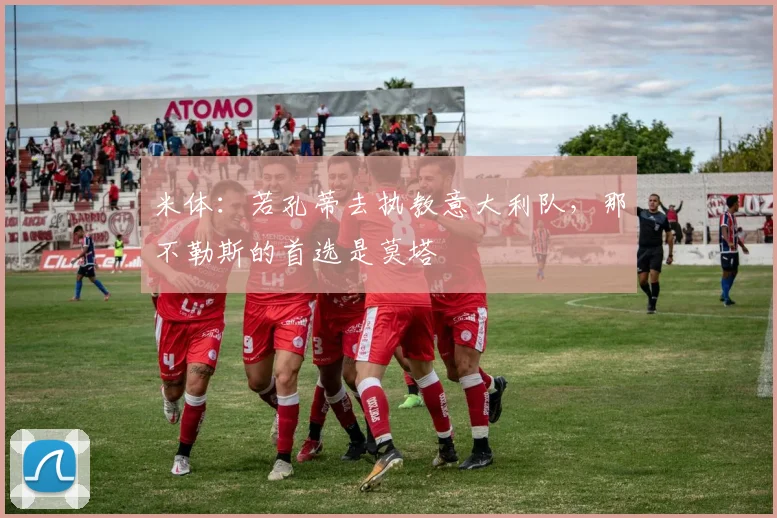 米体：若孔蒂去执教意大利队，那不勒斯的首选是莫塔