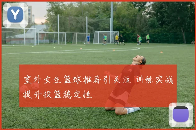 室外女生篮球推荐引关注 训练实战提升投篮稳定性