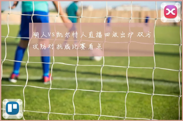 湖人vs凯尔特人直播回放出炉 双方攻防对抗成比赛看点