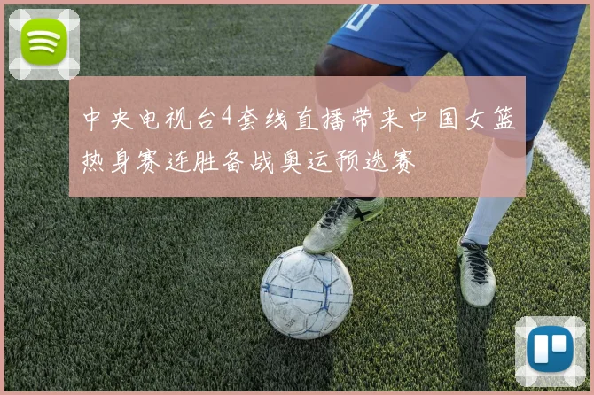 中央电视台4套线直播带来中国女篮热身赛连胜备战奥运预选赛