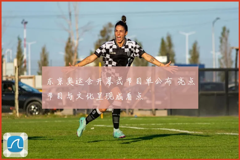东京奥运会开幕式节目单公布 亮点节目与文化呈现成看点