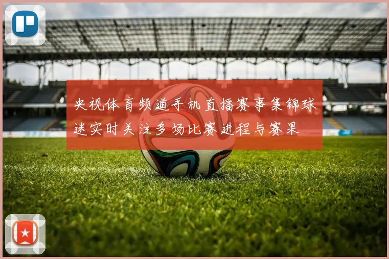 央视体育频道手机直播赛事集锦球迷实时关注多场比赛进程与赛果