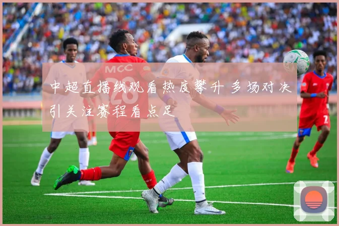 中超直播线观看热度攀升 多场对决引关注赛程看点足