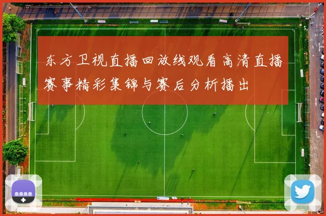 东方卫视直播回放线观看高清直播赛事精彩集锦与赛后分析播出