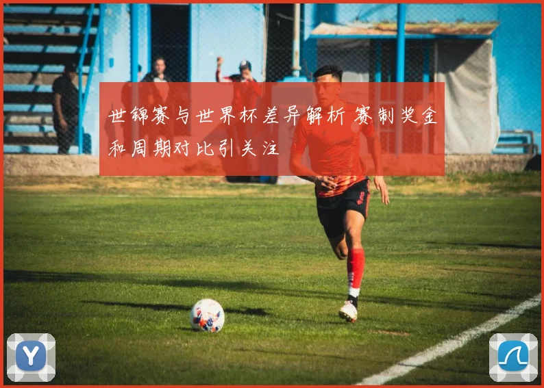 世锦赛与世界杯差异解析 赛制奖金和周期对比引关注