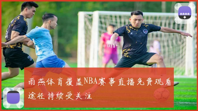 雨燕体育覆盖NBA赛事直播免费观看途径持续受关注