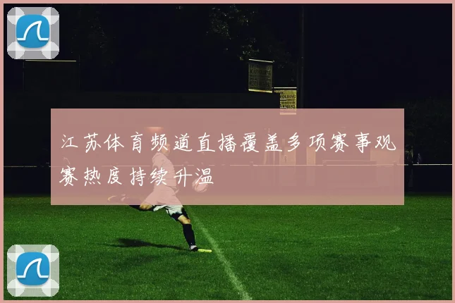 江苏体育频道直播覆盖多项赛事观赛热度持续升温