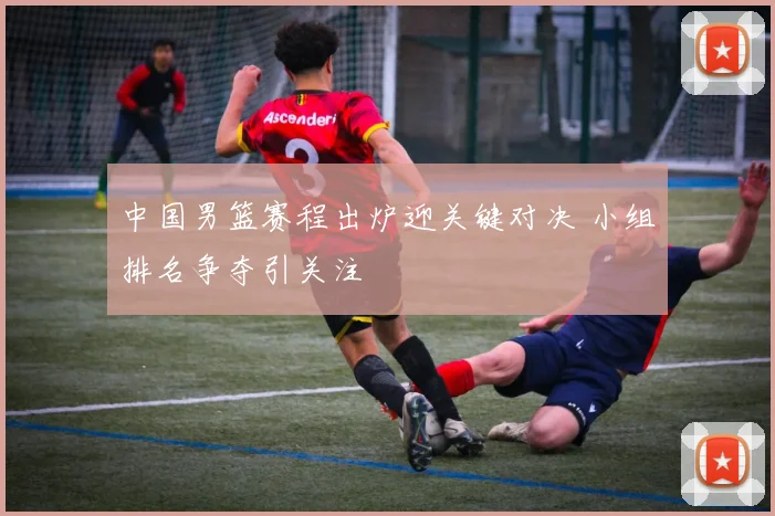 中国男篮赛程出炉迎关键对决 小组排名争夺引关注