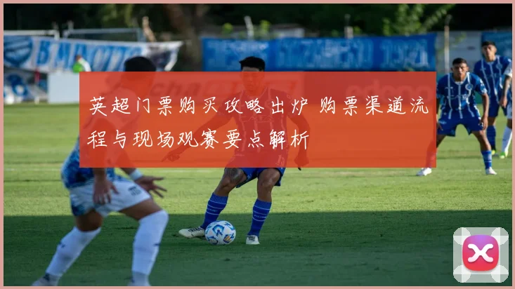 英超门票购买攻略出炉 购票渠道流程与现场观赛要点解析