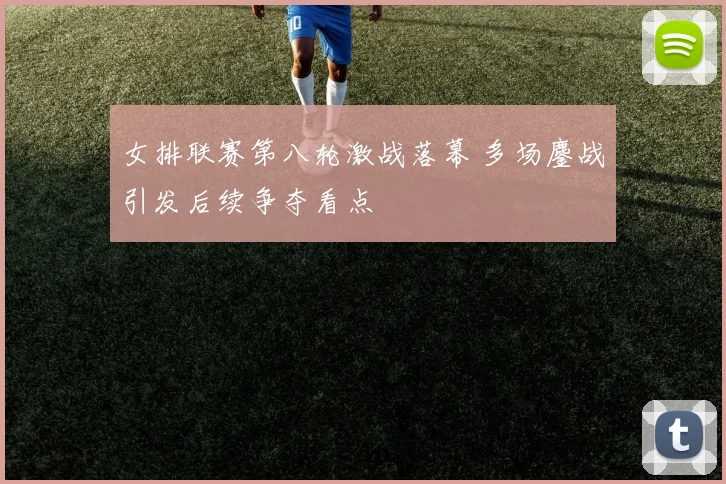 女排联赛第八轮激战落幕 多场鏖战引发后续争夺看点