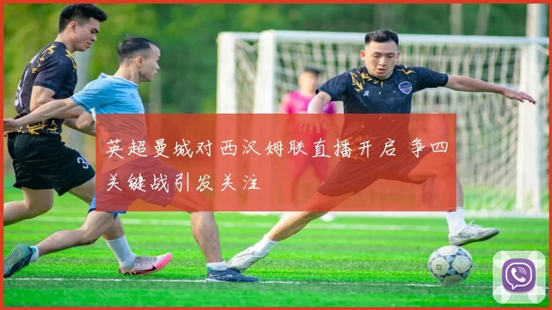 英超曼城对西汉姆联直播开启 争四关键战引发关注