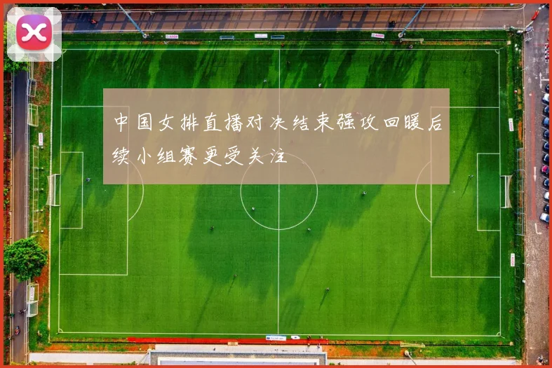 中国女排直播对决结束强攻回暖后续小组赛更受关注