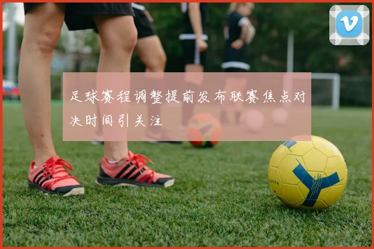 足球赛程调整提前发布联赛焦点对决时间引关注
