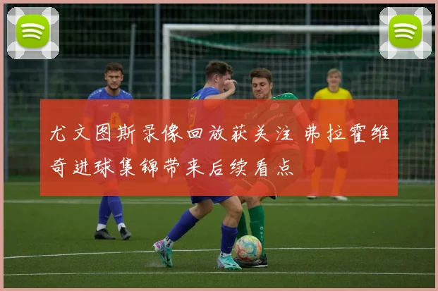 尤文图斯录像回放获关注 弗拉霍维奇进球集锦带来后续看点