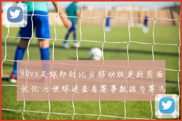 90vs足球即时比分移动版更新页面优化 方便球迷查看赛事数据与赛况