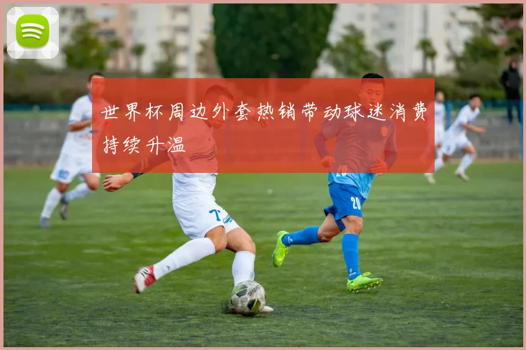 世界杯周边外套热销带动球迷消费持续升温