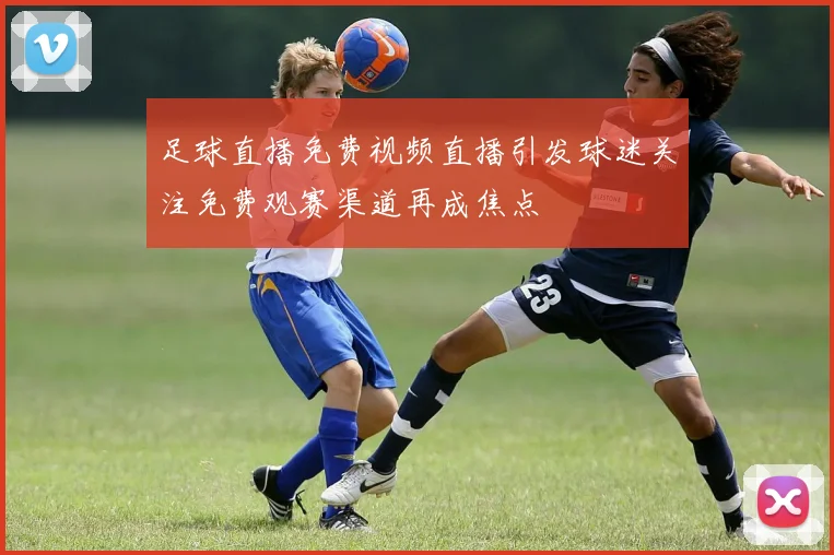 足球直播免费视频直播引发球迷关注免费观赛渠道再成焦点