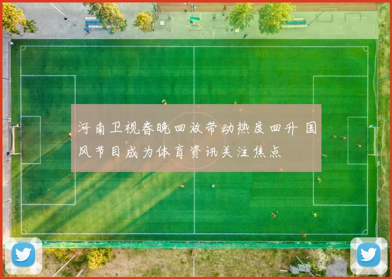 河南卫视春晚回放带动热度回升 国风节目成为体育资讯关注焦点