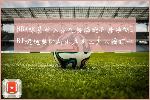 NBA球员收入排行榜揭晓乔丹领衔LBJ超越奥胖科比库里三少入围前十