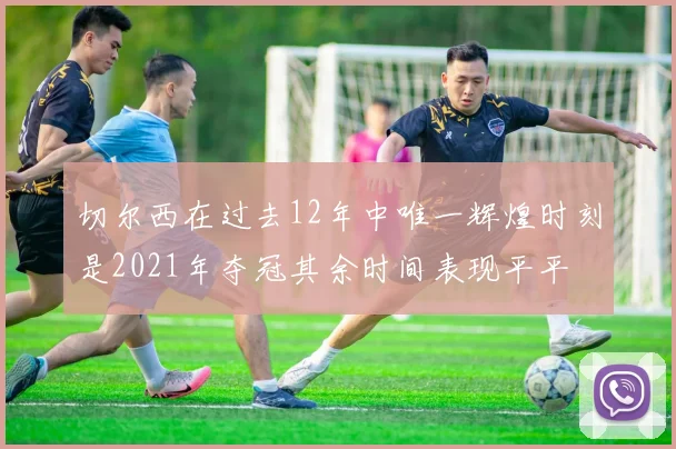 切尔西在过去12年中唯一辉煌时刻是2021年夺冠其余时间表现平平