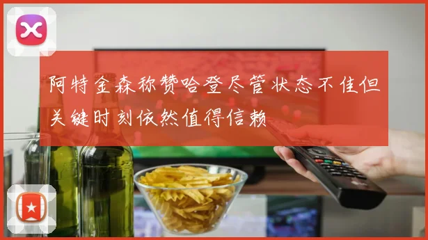 阿特金森称赞哈登尽管状态不佳但关键时刻依然值得信赖