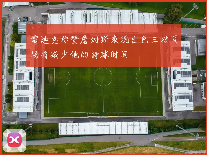 雷迪克称赞詹姆斯表现出色三核同场将减少他的持球时间