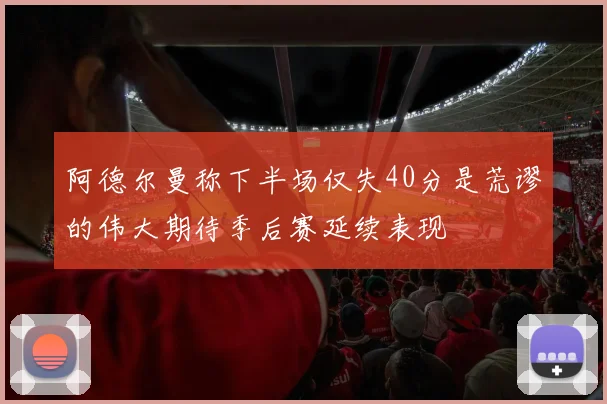 阿德尔曼称下半场仅失40分是荒谬的伟大期待季后赛延续表现