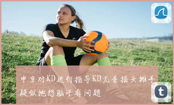 申京对KD进行指导KD无奈摇头摊手疑似抱怨脑子有问题