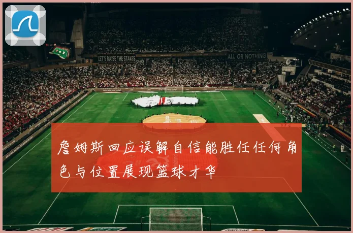 詹姆斯回应误解自信能胜任任何角色与位置展现篮球才华