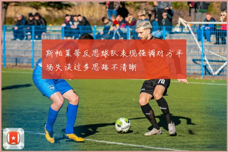 斯帕莱蒂反思球队表现强调对方半场失误过多思路不清晰