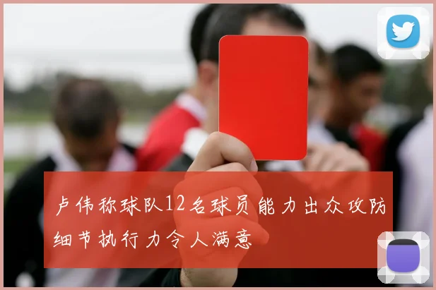 卢伟称球队12名球员能力出众攻防细节执行力令人满意