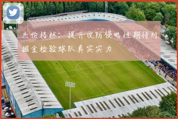 杰伦格林：提升攻防侵略性期待对掘金检验球队真实实力